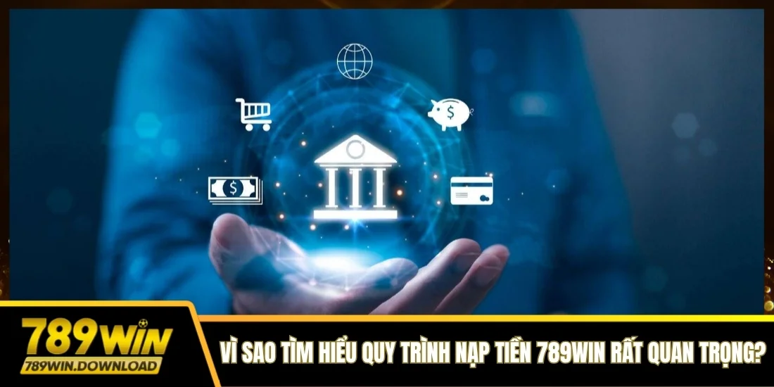 Vì sao tìm hiểu quy trình nạp tiền 789win rất quan trọng?